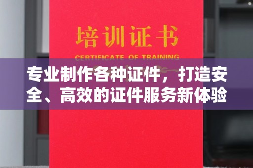 犍为专业制作各种证件，打造安全、高效的证件服务新体验