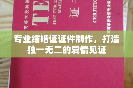 犍为专业结婚证证件制作，打造独一无二的爱情见证