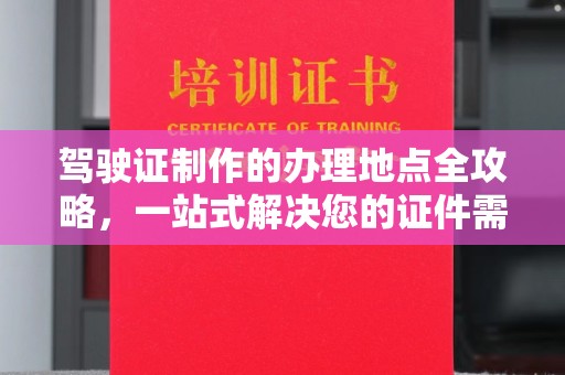 犍为驾驶证制作的办理地点全攻略，一站式解决您的证件需求