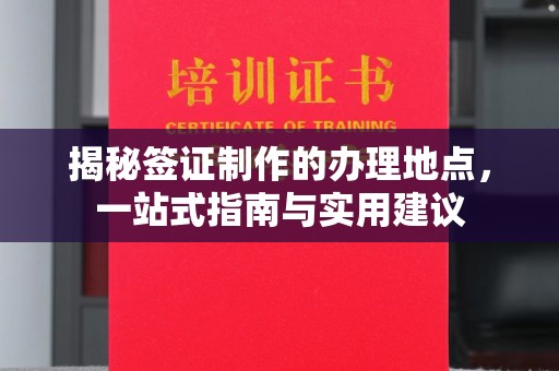 犍为揭秘签证制作的办理地点，一站式指南与实用建议
