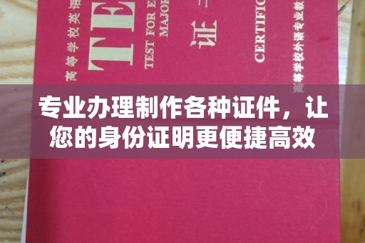犍为专业办理制作各种证件，让您的身份证明更便捷高效