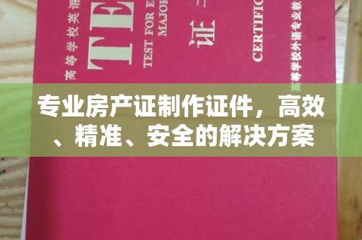 犍为专业房产证制作证件，高效、精准、安全的解决方案