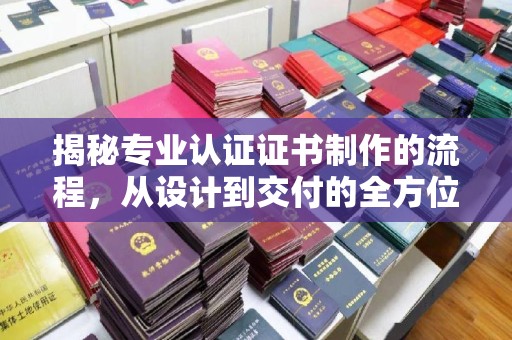 犍为揭秘专业认证证书制作的流程，从设计到交付的全方位指南