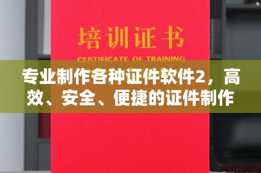 犍为专业制作各种证件软件2，高效、安全、便捷的证件制作解决方案