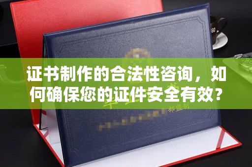 犍为证书制作的合法性咨询，如何确保您的证件安全有效？